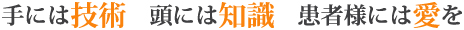 手には技術　頭には知識　患者様には愛を