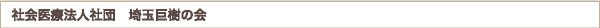社会医療法人社団　埼玉巨樹の会